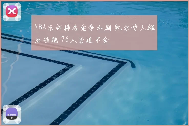 NBA东部排名竞争加剧 凯尔特人雄鹿领跑 76人紧追不舍