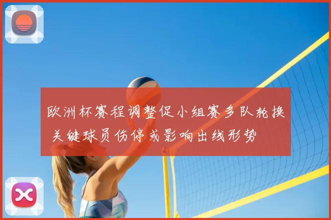 欧洲杯赛程调整促小组赛多队轮换 关键球员伤停或影响出线形势