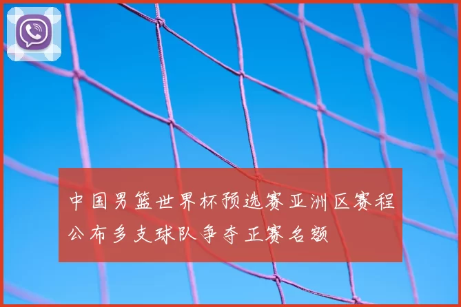中国男篮世界杯预选赛亚洲区赛程公布多支球队争夺正赛名额
