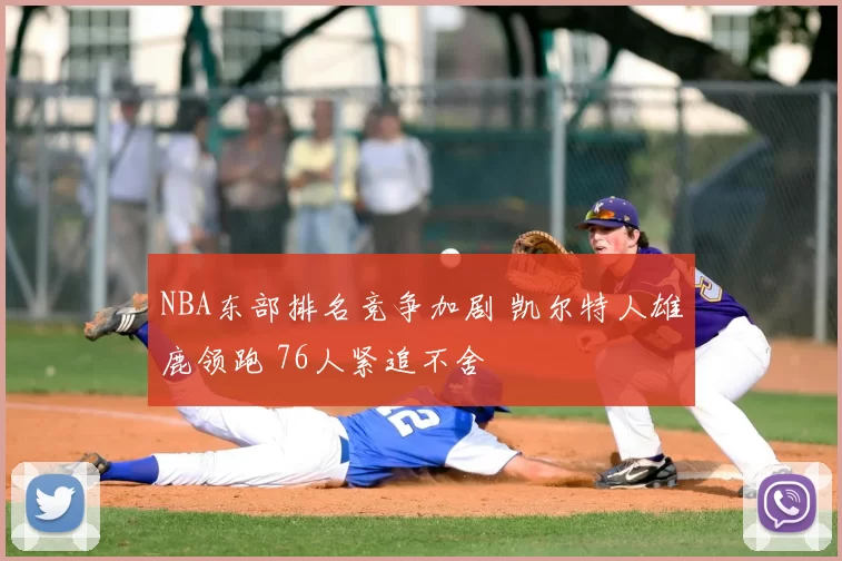 NBA东部排名竞争加剧 凯尔特人雄鹿领跑 76人紧追不舍