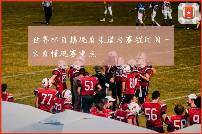 世界杯直播观看渠道与赛程时间一文看懂观赛重点