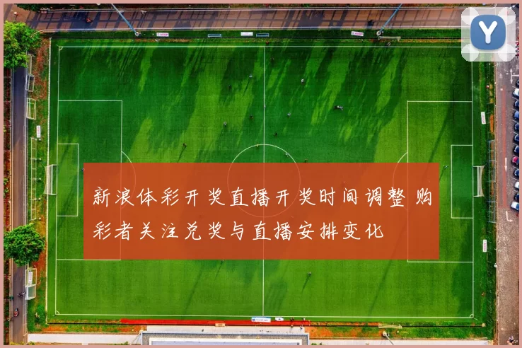 新浪体彩开奖直播开奖时间调整 购彩者关注兑奖与直播安排变化