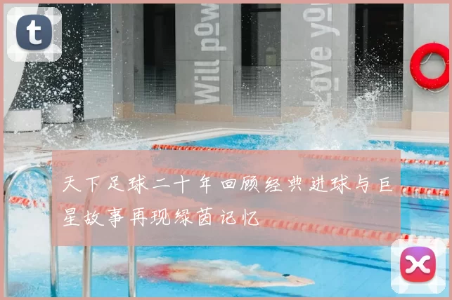 天下足球二十年回顾经典进球与巨星故事再现绿茵记忆