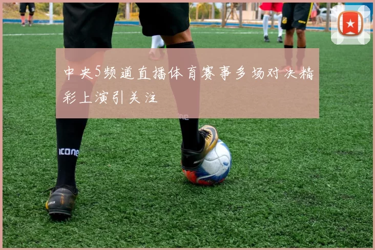 中央5频道直播体育赛事多场对决精彩上演引关注