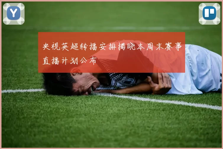 央视英超转播安排揭晓本周末赛事直播计划公布