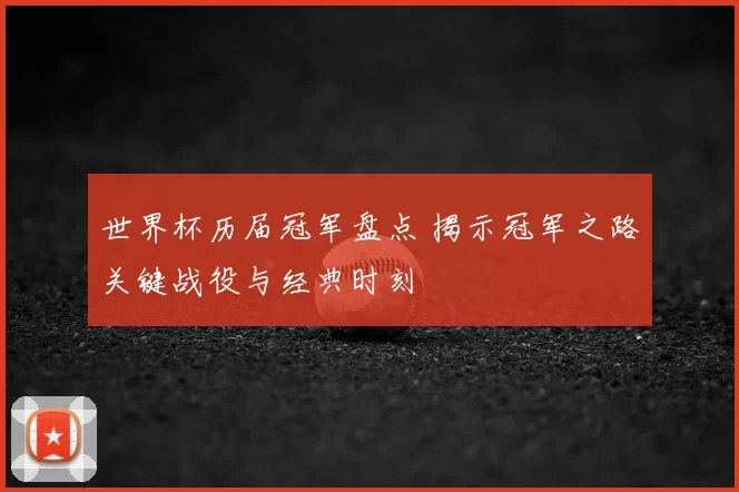 世界杯历届冠军盘点 揭示冠军之路关键战役与经典时刻