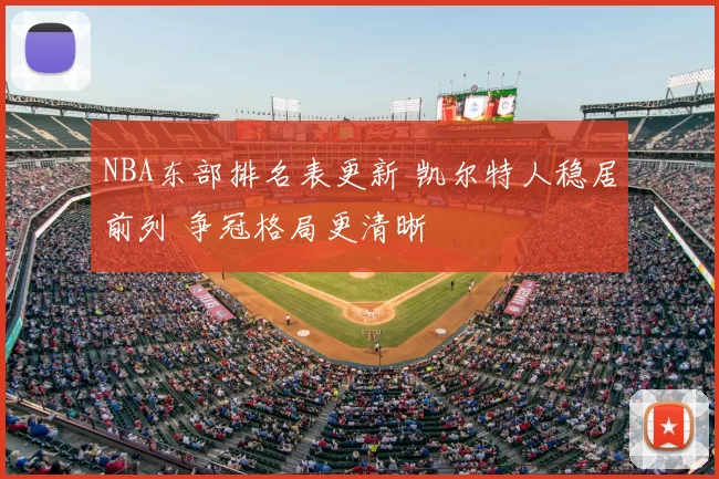 NBA东部排名表更新 凯尔特人稳居前列 争冠格局更清晰