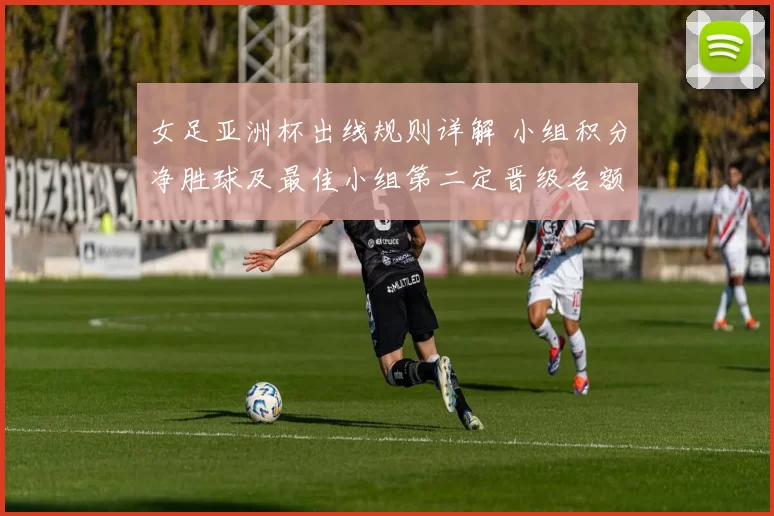 女足亚洲杯出线规则详解 小组积分净胜球及最佳小组第二定晋级名额