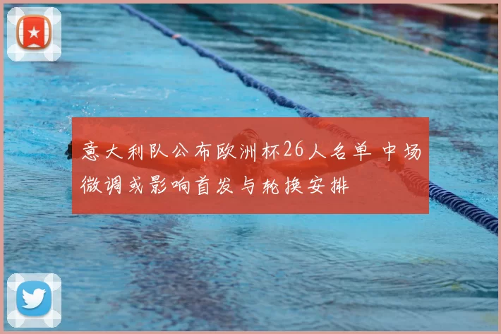 意大利队公布欧洲杯26人名单 中场微调或影响首发与轮换安排