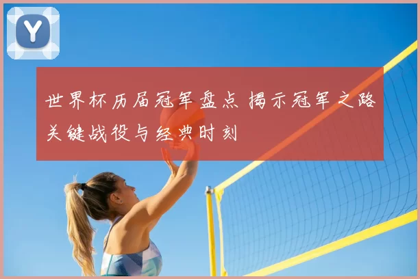世界杯历届冠军盘点 揭示冠军之路关键战役与经典时刻
