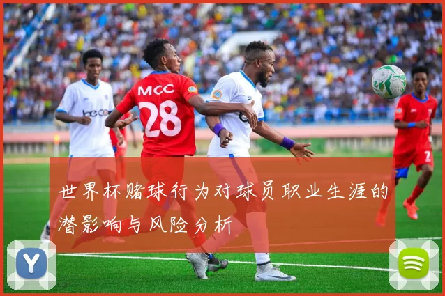 世界杯赌球行为对球员职业生涯的潜影响与风险分析