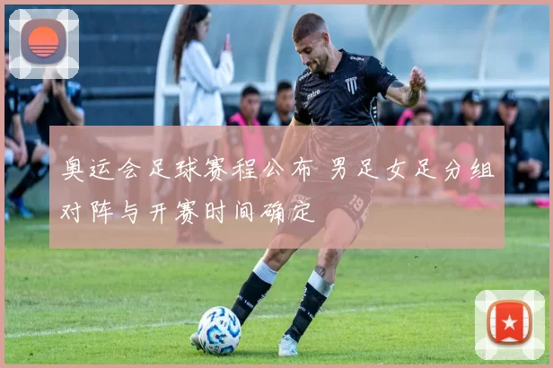 奥运会足球赛程公布 男足女足分组对阵与开赛时间确定