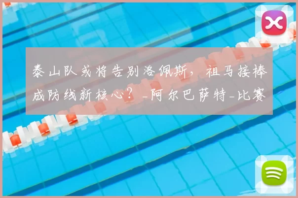 泰山队或将告别洛佩斯，祖马接棒成防线新核心？_阿尔巴萨特_比赛_西乙