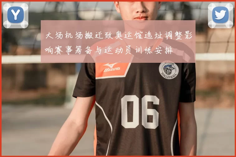 大场机场搬迁致奥运馆选址调整影响赛事筹备与运动员训练安排