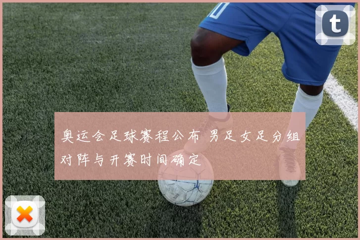 奥运会足球赛程公布 男足女足分组对阵与开赛时间确定