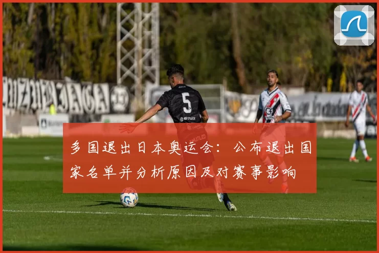 多国退出日本奥运会：公布退出国家名单并分析原因及对赛事影响