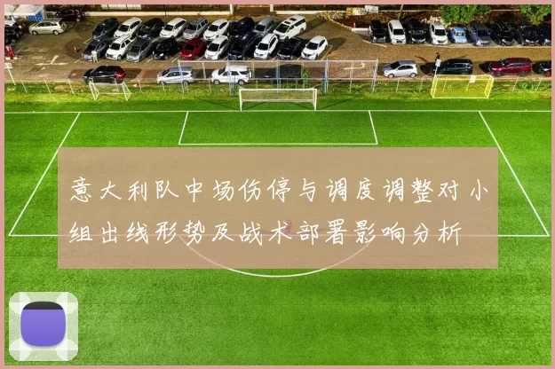 意大利队中场伤停与调度调整对小组出线形势及战术部署影响分析