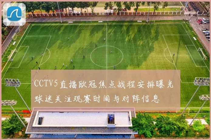 CCTV5直播欧冠焦点战程安排曝光 球迷关注观赛时间与对阵信息