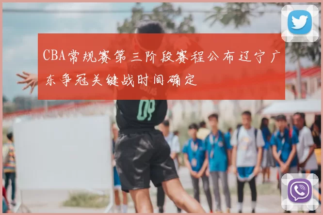 CBA常规赛第三阶段赛程公布辽宁广东争冠关键战时间确定