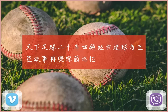 天下足球二十年回顾经典进球与巨星故事再现绿茵记忆