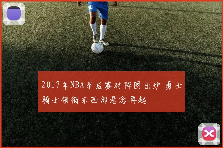 2017年NBA季后赛对阵图出炉 勇士骑士领衔东西部悬念再起