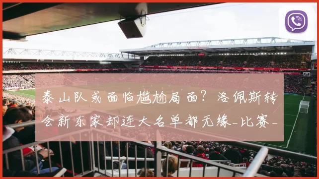 泰山队或面临尴尬局面？洛佩斯转会新东家却连大名单都无缘_比赛_赛季_球迷