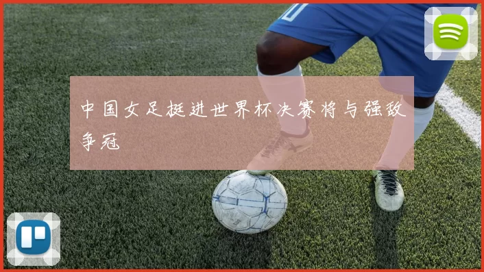 中国女足挺进世界杯决赛将与强敌争冠