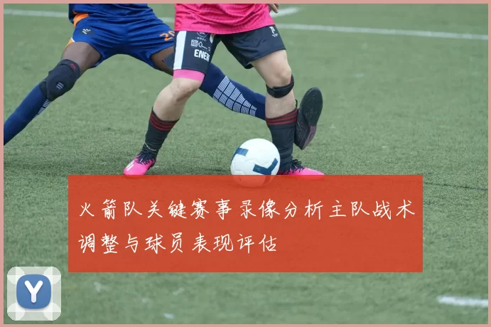 火箭队关键赛事录像分析主队战术调整与球员表现评估