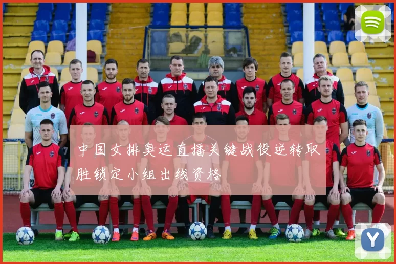 中国女排奥运直播关键战役逆转取胜锁定小组出线资格