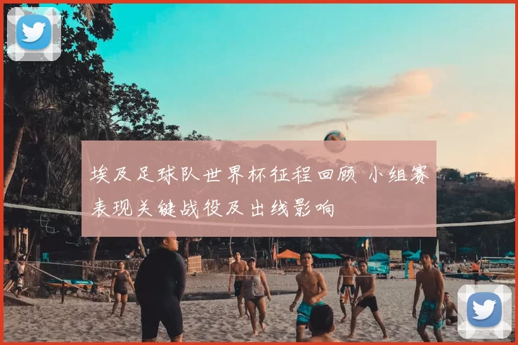 埃及足球队世界杯征程回顾 小组赛表现关键战役及出线影响