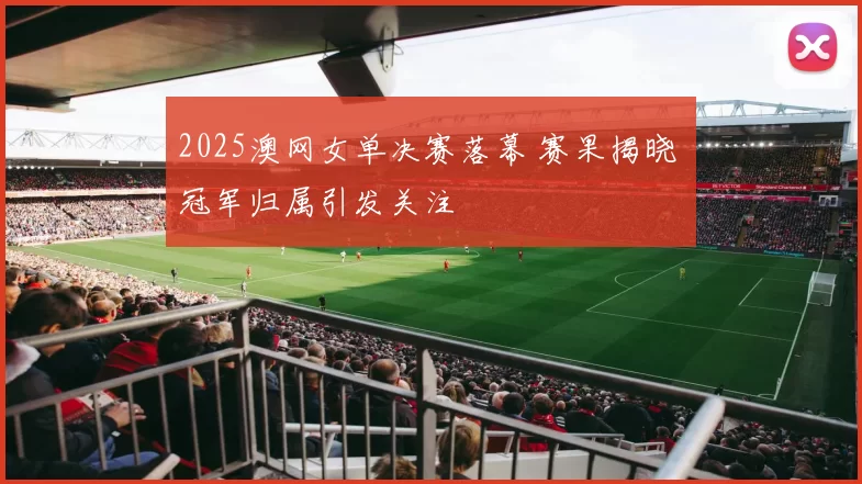 2025澳网女单决赛落幕 赛果揭晓 冠军归属引发关注