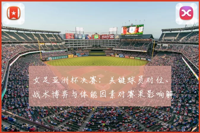 女足亚洲杯决赛:关键球员对位、战术博弈与体能因素对赛果影响解析