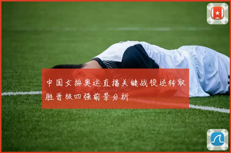 中国女排奥运直播关键战役逆转取胜晋级四强前景分析