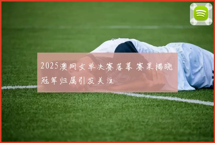 2025澳网女单决赛落幕 赛果揭晓 冠军归属引发关注