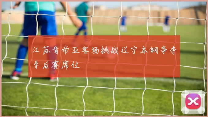 江苏肯帝亚客场挑战辽宁本钢争夺季后赛席位