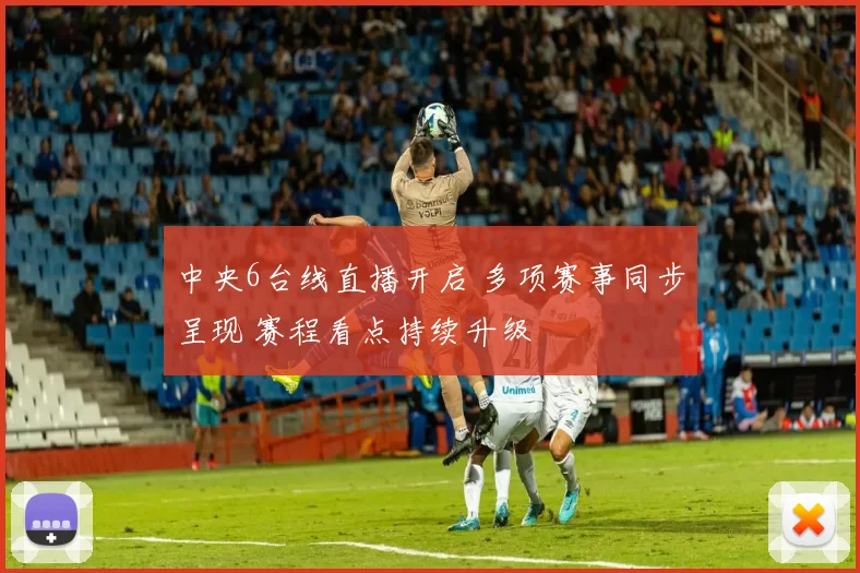 中央6台线直播开启 多项赛事同步呈现 赛程看点持续升级
