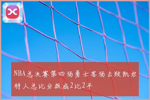 NBA总决赛第四场勇士客场击败凯尔特人总比分扳成2比2平