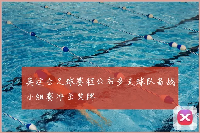 奥运会足球赛程公布多支球队备战小组赛冲击奖牌