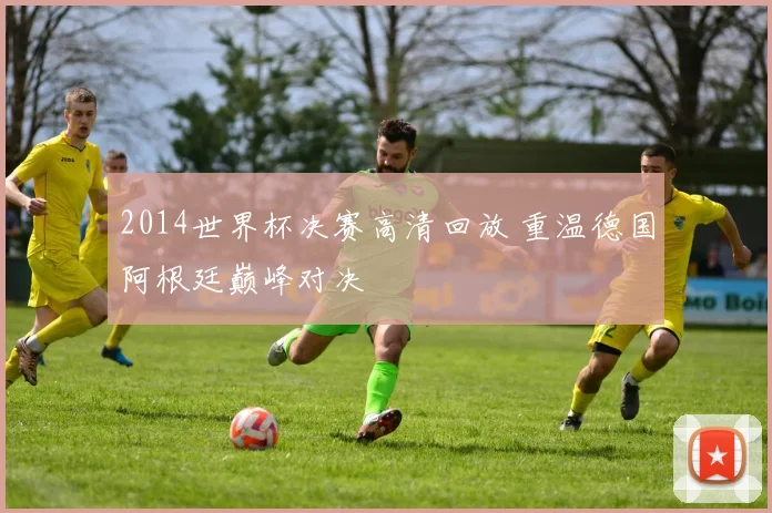 2014世界杯决赛高清回放 重温德国阿根廷巅峰对决